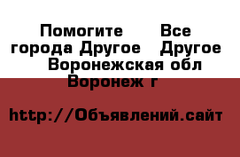 Помогите!!! - Все города Другое » Другое   . Воронежская обл.,Воронеж г.